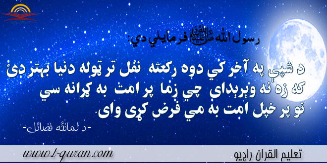 د شپې په آخر کي دوه رکعته نفل تر ټوله دنيا بهتر دئ که زه نه وېرېداى چي زما پر امت به ګرانه سي نو پر خپل امت به مي فرض کړى واى.